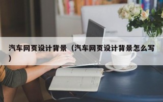 天水汽车网页设计背景（汽车网页设计背景怎么写）