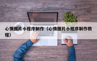 天水心情图片小程序制作（心情图片小程序制作教程）