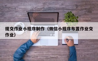 天水提交作业小程序制作（微信小程序布置作业交作业）