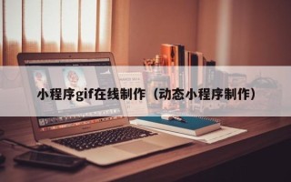 天水小程序gif在线制作（动态小程序制作）