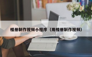 天水相册制作视频小程序（用相册制作视频）