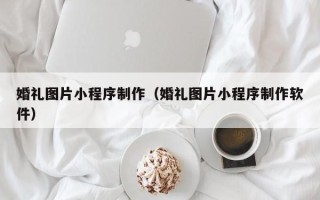 天水婚礼图片小程序制作（婚礼图片小程序制作软件）