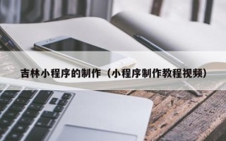 天水吉林小程序的制作（小程序制作教程视频）