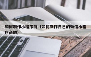 天水如何制作小程序商（如何制作自己的微信小程序商城）