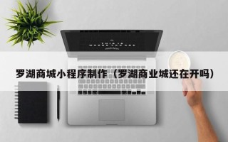 天水罗湖商城小程序制作（罗湖商业城还在开吗）