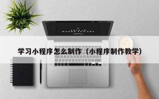 天水学习小程序怎么制作（小程序制作教学）